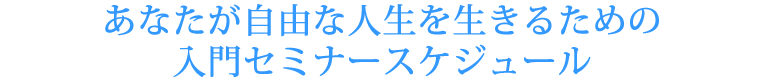 あなたが自由な人生を生きるための入門セミナースケジュール